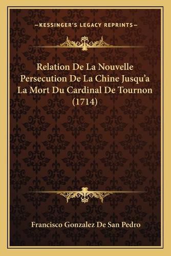 Cover image for Relation de La Nouvelle Persecution de La Chine Jusqu'a La Relation de La Nouvelle Persecution de La Chine Jusqu'a La Mort Du Cardinal de Tournon (1714) Mort Du Cardinal de Tournon (1714)