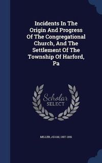 Cover image for Incidents in the Origin and Progress of the Congregational Church, and the Settlement of the Township of Harford, Pa