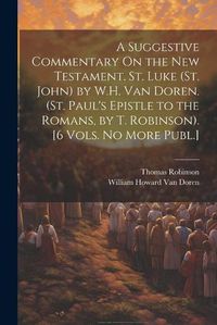 Cover image for A Suggestive Commentary On the New Testament. St. Luke (St. John) by W.H. Van Doren. (St. Paul's Epistle to the Romans, by T. Robinson). [6 Vols. No More Publ.]