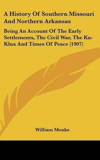 Cover image for A History of Southern Missouri and Northern Arkansas: Being an Account of the Early Settlements, the Civil War, the Ku-Klux and Times of Peace (1907)