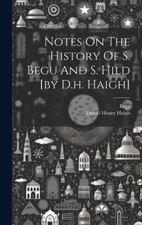 Cover image for Notes On The History Of S. Begu And S. Hild [by D.h. Haigh]