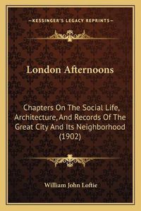 Cover image for London Afternoons: Chapters on the Social Life, Architecture, and Records of the Great City and Its Neighborhood (1902)