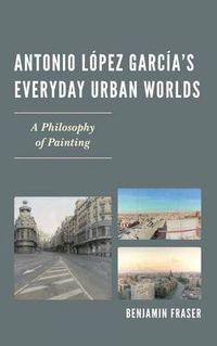 Cover image for Antonio Lopez Garcia's Everyday Urban Worlds: A Philosophy of Painting