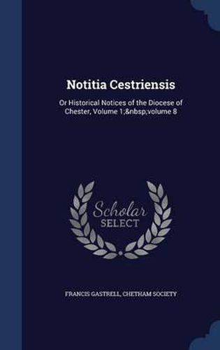 Notitia Cestriensis: Or Historical Notices of the Diocese of Chester, Volume 1; Volume 8