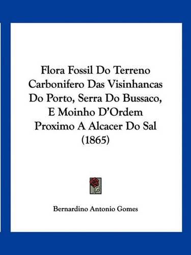 Cover image for Flora Fossil Do Terreno Carbonifero Das Visinhancas Do Porto, Serra Do Bussaco, E Moinho D'Ordem Proximo a Alcacer Do Sal (1865)