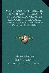 Cover image for Scenes and Adventures in the Semi-Alpine Region of the Ozark Mountains of Missouri and Arkansas: Which Were First Traversed by de Soto, in 1541 (1853)