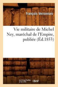 Cover image for Vie Militaire de Michel Ney, Marechal de l'Empire, Publiee (Ed.1853)