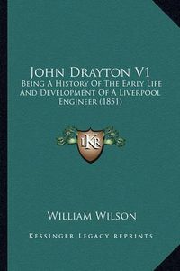 Cover image for John Drayton V1: Being a History of the Early Life and Development of a Liverpool Engineer (1851)