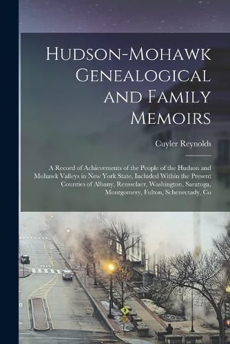 Cover image for Hudson-Mohawk Genealogical and Family Memoirs; a Record of Achievements of the People of the Hudson and Mohawk Valleys in New York State, Included Within the Present Counties of Albany, Rensselaer, Washington, Saratoga, Montgomery, Fulton, Schenectady, Co