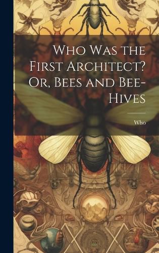 Cover image for Who Was the First Architect? Or, Bees and Bee-Hives