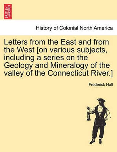 Cover image for Letters from the East and from the West [On Various Subjects, Including a Series on the Geology and Mineralogy of the Valley of the Connecticut River.]