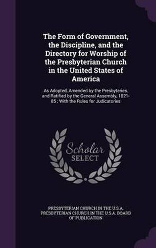 Cover image for The Form of Government, the Discipline, and the Directory for Worship of the Presbyterian Church in the United States of America: As Adopted, Amended by the Presbyteries, and Ratified by the General Assembly, 1821-85; With the Rules for Judicatories