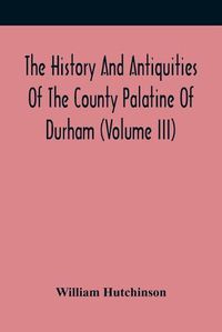 Cover image for The History And Antiquities Of The County Palatine Of Durham (Volume Iii)