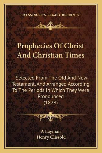 Prophecies of Christ and Christian Times: Selected from the Old and New Testament, and Arranged According to the Periods in Which They Were Pronounced (1828)