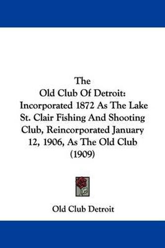 Cover image for The Old Club of Detroit: Incorporated 1872 as the Lake St. Clair Fishing and Shooting Club, Reincorporated January 12, 1906, as the Old Club (1909)