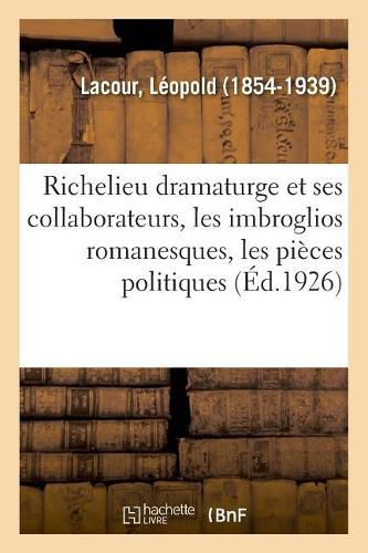 Richelieu Dramaturge Et Ses Collaborateurs, Les Imbroglios Romanesques, Les Pieces Politiques: Nouvelle Edition