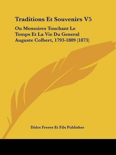 Traditions Et Souvenirs V5: Ou Memoires Touchant Le Temps Et La Vie Du General Auguste Colbert, 1793-1809 (1873)