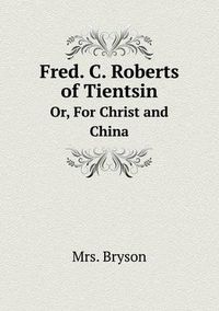 Cover image for Fred. C. Roberts of Tientsin Or, For Christ and China