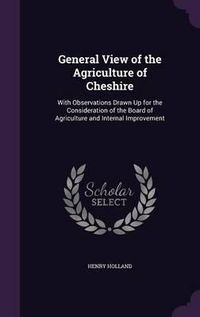 Cover image for General View of the Agriculture of Cheshire: With Observations Drawn Up for the Consideration of the Board of Agriculture and Internal Improvement