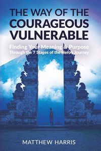 Cover image for The Way of the Courageous Vulnerable: Finding Meaning and Purpose Through the 7 Stages of the Hero's Journey