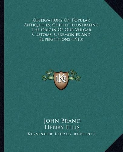 Observations on Popular Antiquities, Chiefly Illustrating the Origin of Our Vulgar Customs, Ceremonies and Superstitions (1913)