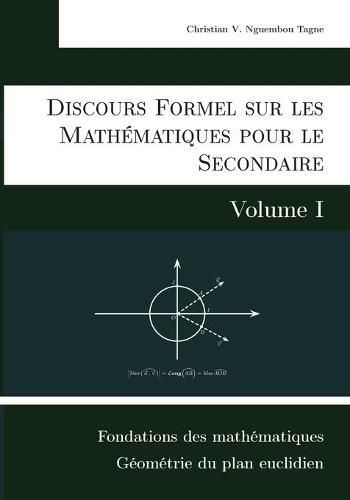 Cover image for Discours Formel sur les Mathematiques pour le Secondaire (Volume I): Fondations des mathematiques et Geometrie du plan euclidien