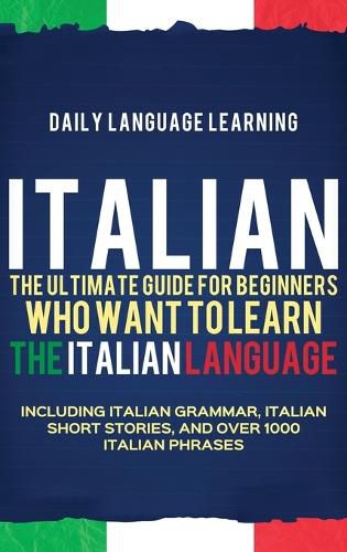 Cover image for Italian: The Ultimate Guide for Beginners Who Want to Learn the Italian Language, Including Italian Grammar, Italian Short Stories, and Over 1000 Italian Phrases