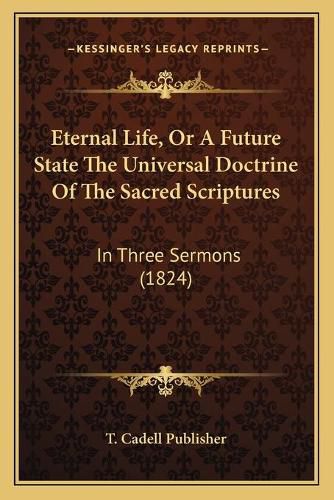 Eternal Life, or a Future State the Universal Doctrine of the Sacred Scriptures: In Three Sermons (1824)