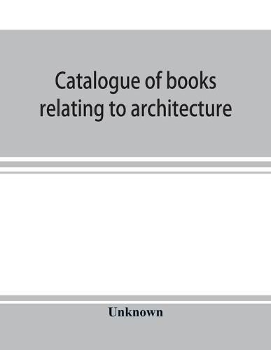 Cover image for Catalogue of books relating to architecture, construction and decoration in the Public Library of the city of Boston