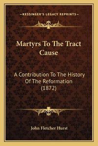 Cover image for Martyrs to the Tract Cause: A Contribution to the History of the Reformation (1872)