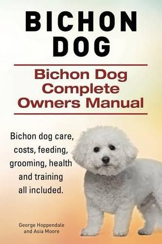 Cover image for Bichon Dog. Bichon Dog Complete Owners Manual. Bichon dog care, costs, feeding, grooming, health and training all included.