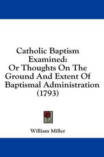 Cover image for Catholic Baptism Examined: Or Thoughts on the Ground and Extent of Baptismal Administration (1793)