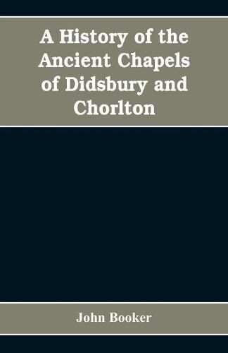 A history of the ancient chapels of Didsbury and Chorlton, in Manchester parish, including sketches of the townships of Didsbury, Withington, Burnage, Heaton Norris, Reddish, Levenshulme, and Chorlton-cum-Hardy