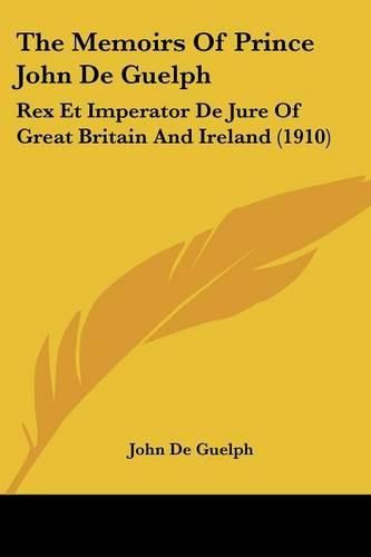 Cover image for The Memoirs of Prince John de Guelph: Rex Et Imperator de Jure of Great Britain and Ireland (1910)