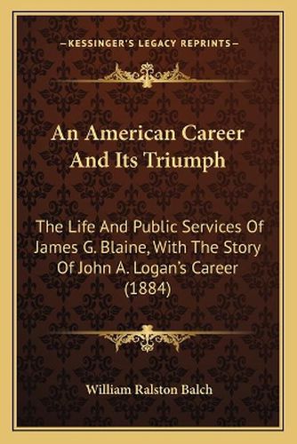 An American Career and Its Triumph: The Life and Public Services of James G. Blaine, with the Story of John A. Logan's Career (1884)