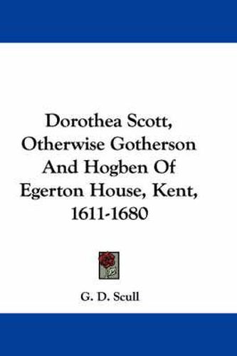 Cover image for Dorothea Scott, Otherwise Gotherson and Hogben of Egerton House, Kent, 1611-1680