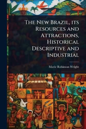 Cover image for The New Brazil, its Resources and Attractions, Historical Descriptive and Industrial