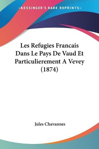 Cover image for Les Refugies Francais Dans Le Pays de Vaud Et Particulierement a Vevey (1874)