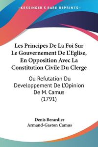 Cover image for Les Principes De La Foi Sur Le Gouvernement De L'Eglise, En Opposition Avec La Constitution Civile Du Clerge: Ou Refutation Du Developpement De L'Opinion De M. Camus (1791)