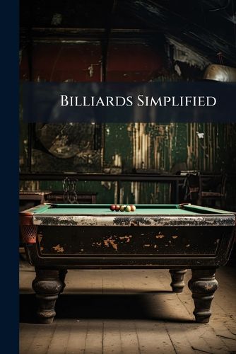 Cover image for Billiards Simplified: Or, How to Make Breaks; Illustrated by Sixty-Eight Diagrams of the Actual Play of Cook, Bennett, Roberts, Peall, Mitchell, and Taylor
