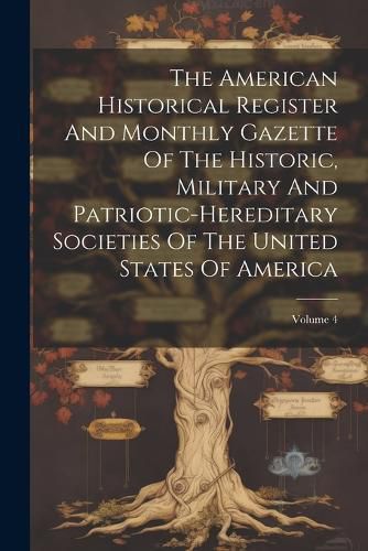 Cover image for The American Historical Register And Monthly Gazette Of The Historic, Military And Patriotic-hereditary Societies Of The United States Of America; Volume 4