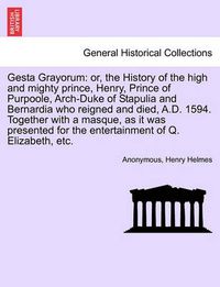 Cover image for Gesta Grayorum: Or, the History of the High and Mighty Prince, Henry, Prince of Purpoole, Arch-Duke of Stapulia and Bernardia Who Reigned and Died, A.D. 1594. Together with a Masque, as It Was Presented for the Entertainment of Q. Elizabeth, Etc.