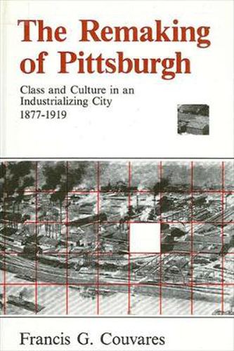 Cover image for The Remaking of Pittsburgh: Class and Culture in an Industrializing City, 1877-1919