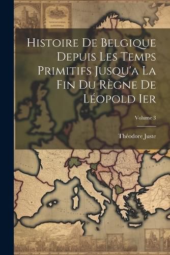 Cover image for Histoire De Belgique Depuis Les Temps Primitifs Jusqu'a La Fin Du Regne De Leopold Ier; Volume 3