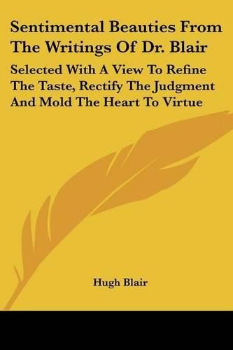 Cover image for Sentimental Beauties from the Writings of Dr. Blair: Selected with a View to Refine the Taste, Rectify the Judgment and Mold the Heart to Virtue