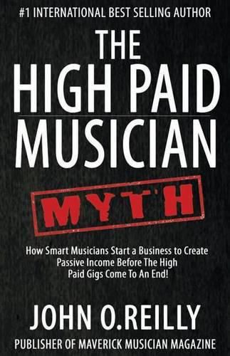 The High Paid Musician Myth: How Smart Musicians Start a Business to Create Passive Income Before The High Paid Gigs Come to an End