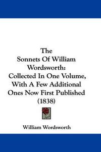 Cover image for The Sonnets Of William Wordsworth: Collected In One Volume, With A Few Additional Ones Now First Published (1838)