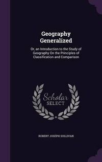 Cover image for Geography Generalized: Or, an Introduction to the Study of Geography on the Principles of Classification and Comparison