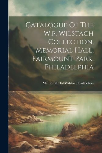 Cover image for Catalogue Of The W.p. Wilstach Collection, Memorial Hall, Fairmount Park, Philadelphia