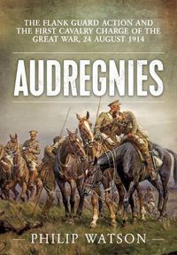 Cover image for Audregnies: The Flank Guard Action and the First Cavalry Charge of the Great War, 24 August 1914